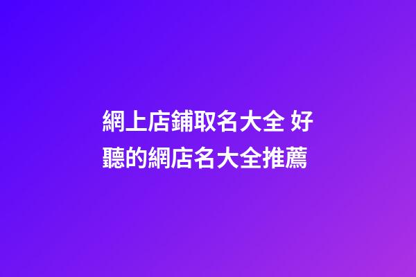 網上店鋪取名大全 好聽的網店名大全推薦-第1張-店鋪起名-玄機派